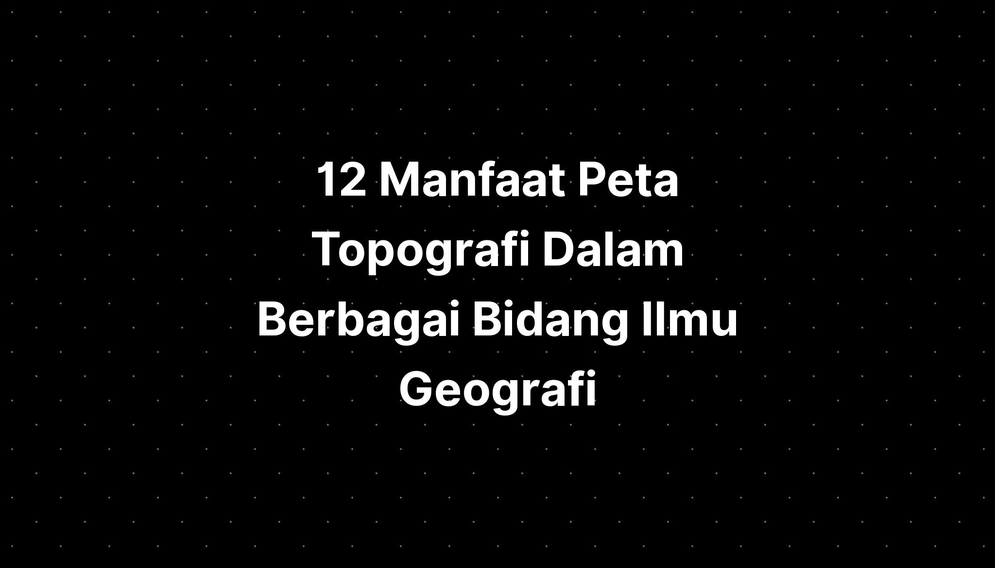 Manfaat Peta Topografi Dalam Berbagai Bidang Ilmu Geografi Imagesee